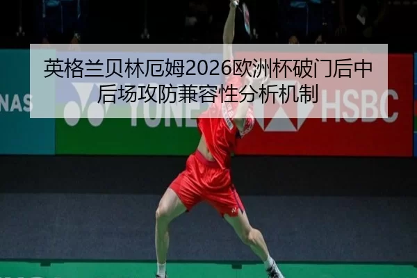 英格兰贝林厄姆2026欧洲杯破门后中后场攻防兼容性分析机制