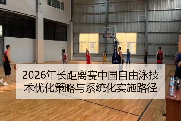 2026年长距离赛中国自由泳技术优化策略与系统化实施路径