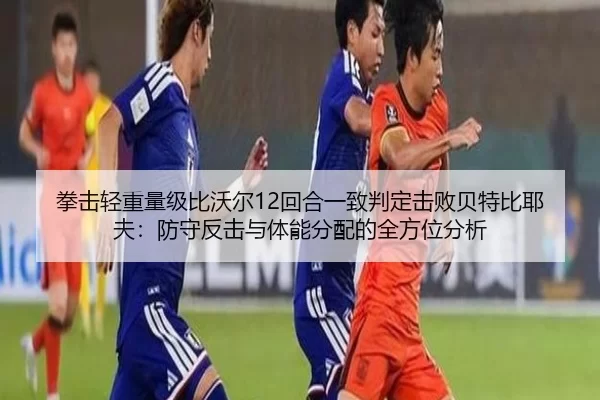 拳击轻重量级比沃尔12回合一致判定击败贝特比耶夫：防守反击与体能分配的全方位分析