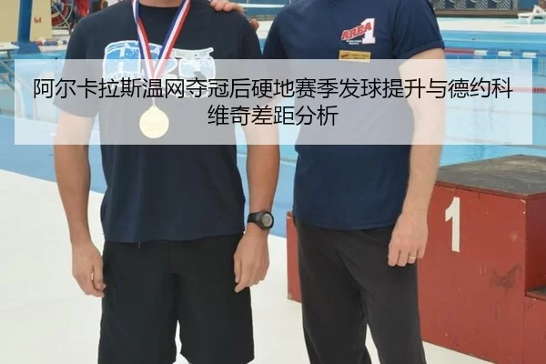 阿尔卡拉斯温网夺冠后硬地赛季发球提升与德约科维奇差距分析